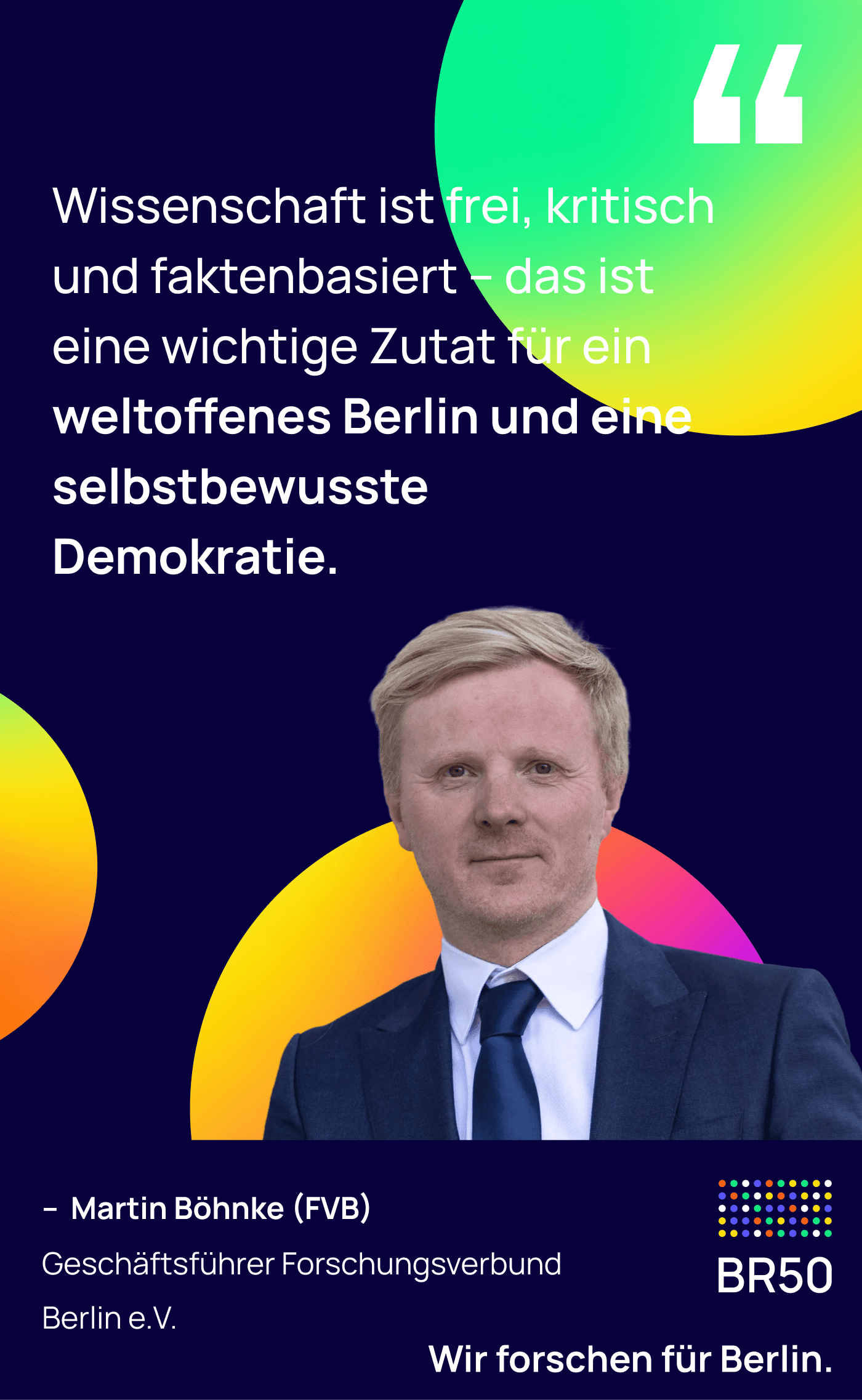 Martin Böhnke (FVB), Geschäftsführer Forschungsverbund Berlin e.V.: Wissenschaft ist frei, kritisch und faktenbasiert – das ist eine wichtige Zutat für ein weltoffenes Berlin und eine selbstbewusste Demokratie. Wir forschen für Berlin.